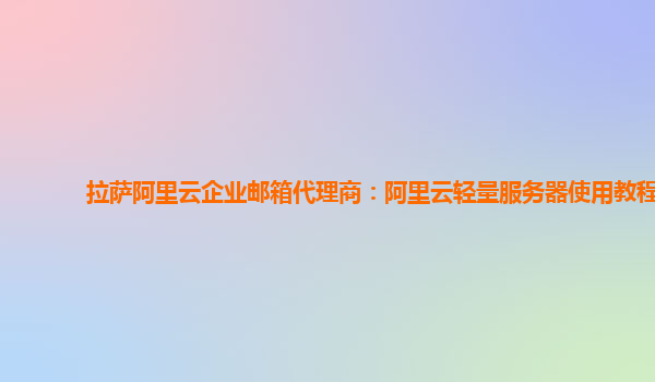 拉萨阿里云企业邮箱代理商：阿里云轻量服务器使用教程