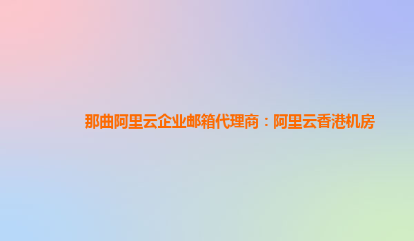 那曲阿里云企业邮箱代理商：阿里云香港机房