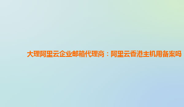 大理阿里云企业邮箱代理商：阿里云香港主机用备案吗