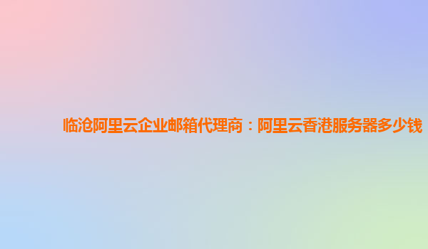 临沧阿里云企业邮箱代理商：阿里云香港服务器多少钱