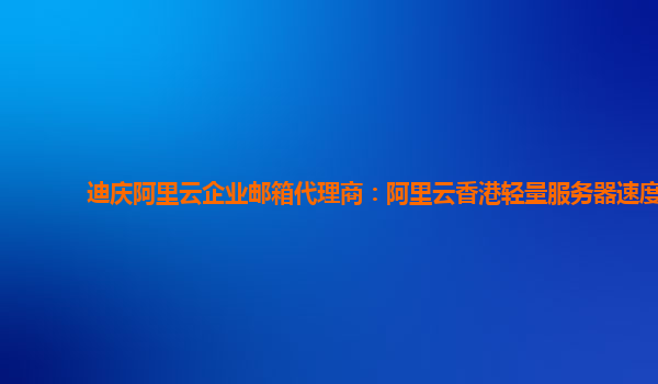 迪庆阿里云企业邮箱代理商：阿里云香港轻量服务器速度