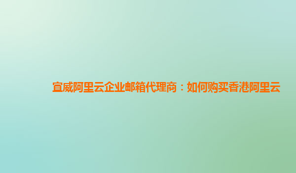 宣威阿里云企业邮箱代理商：如何购买香港阿里云