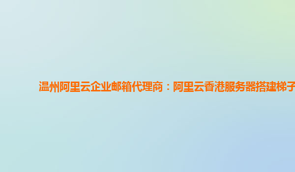 温州阿里云企业邮箱代理商：阿里云香港服务器搭建梯子