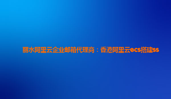 丽水阿里云企业邮箱代理商：香港阿里云ecs搭建ss