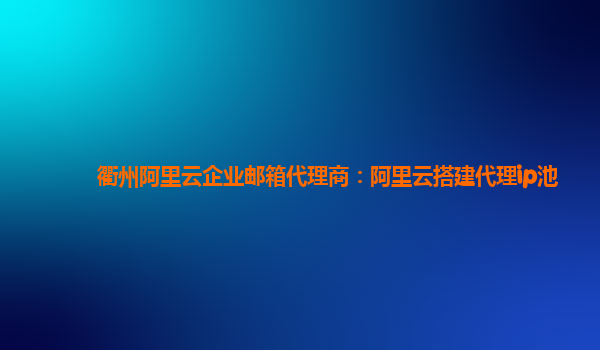 衢州阿里云企业邮箱代理商：阿里云搭建代理ip池