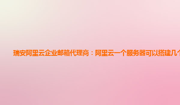 瑞安阿里云企业邮箱代理商：阿里云一个服务器可以搭建几个ip