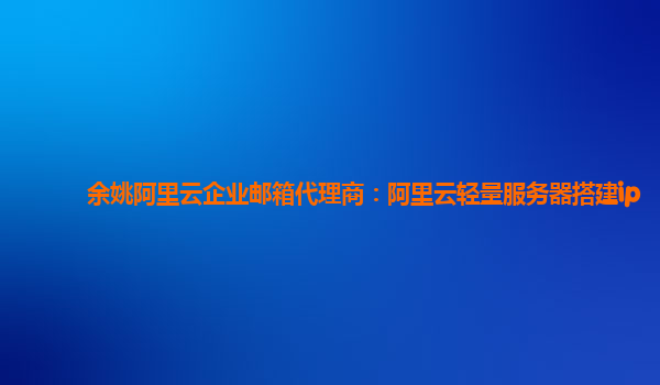 余姚阿里云企业邮箱代理商：阿里云轻量服务器搭建ip