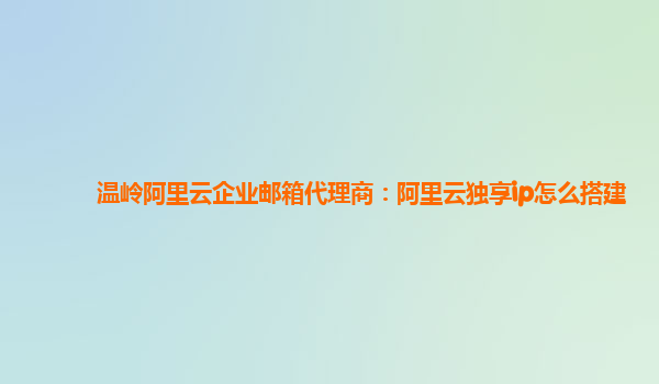 温岭阿里云企业邮箱代理商：阿里云独享ip怎么搭建