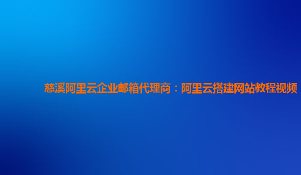 慈溪阿里云企业邮箱代理商：阿里云搭建网站教程视频