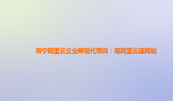 海宁阿里云企业邮箱代理商：用阿里云建网站