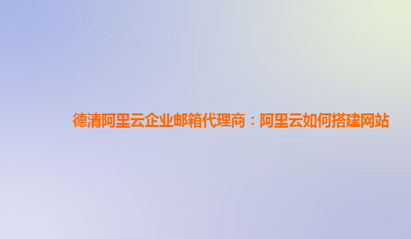 德清阿里云企业邮箱代理商：阿里云如何搭建网站