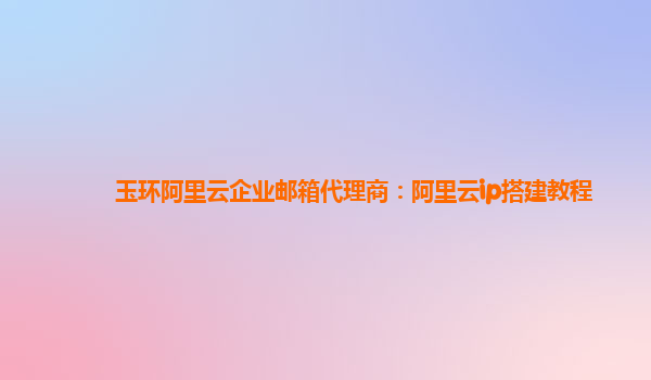 玉环阿里云企业邮箱代理商：阿里云ip搭建教程