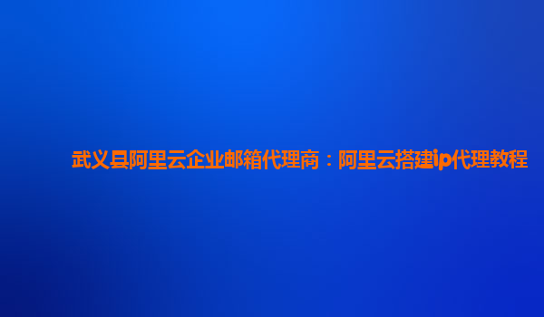 武义县阿里云企业邮箱代理商：阿里云搭建ip代理教程