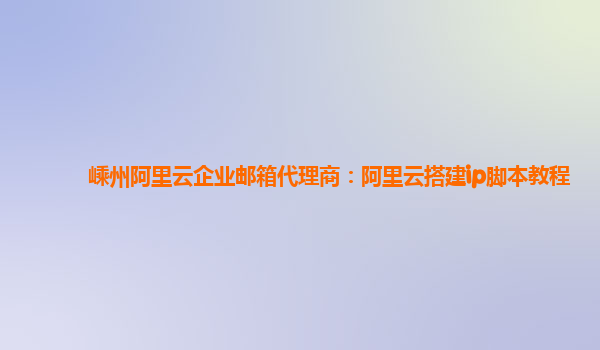 嵊州阿里云企业邮箱代理商：阿里云搭建ip脚本教程