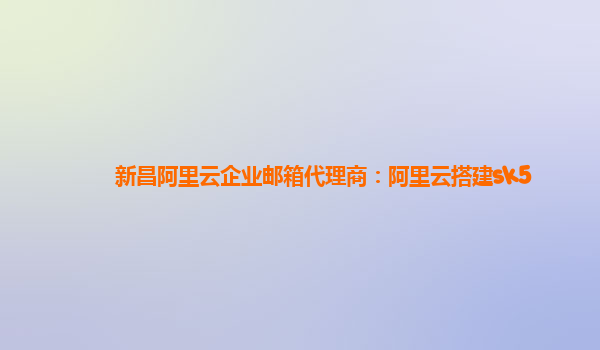 新昌阿里云企业邮箱代理商：阿里云搭建sk5