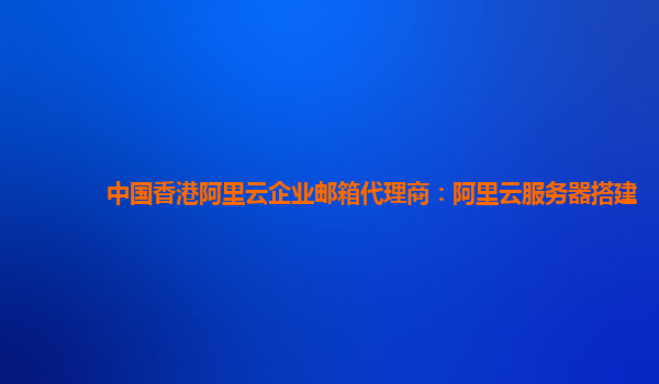 中国香港阿里云企业邮箱代理商：阿里云服务器搭建