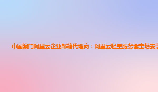 中国澳门阿里云企业邮箱代理商：阿里云轻量服务器宝塔安装教程