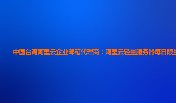 中国台湾阿里云企业邮箱代理商：阿里云轻量服务器每日限量售卖