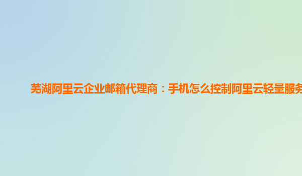 芜湖阿里云企业邮箱代理商：手机怎么控制阿里云轻量服务器