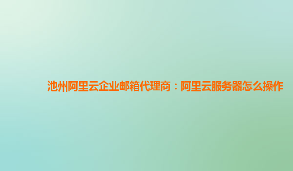 池州阿里云企业邮箱代理商：阿里云服务器怎么操作