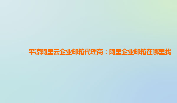 平凉阿里云企业邮箱代理商：阿里企业邮箱在哪里找