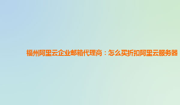 福州阿里云企业邮箱代理商：怎么买折扣阿里云服务器