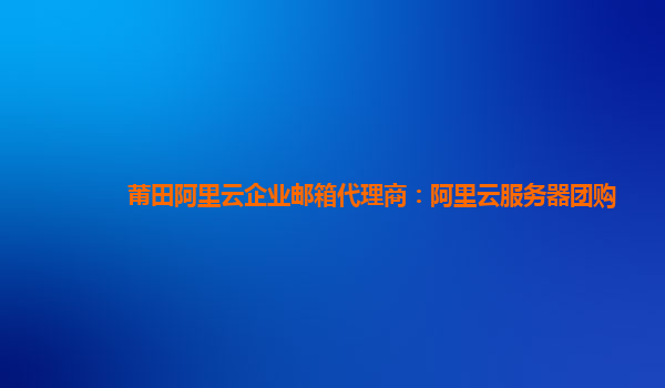 莆田阿里云企业邮箱代理商：阿里云服务器团购