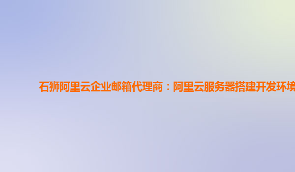 石狮阿里云企业邮箱代理商：阿里云服务器搭建开发环境