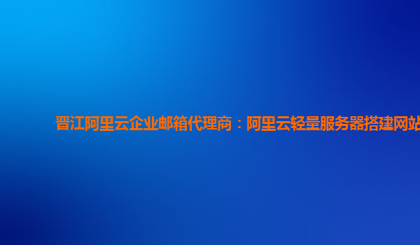 晋江阿里云企业邮箱代理商：阿里云轻量服务器搭建网站