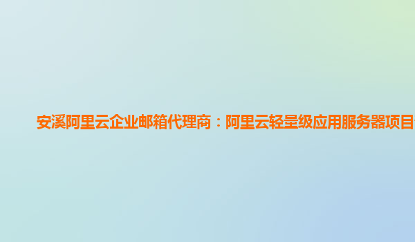 安溪阿里云企业邮箱代理商：阿里云轻量级应用服务器项目部署