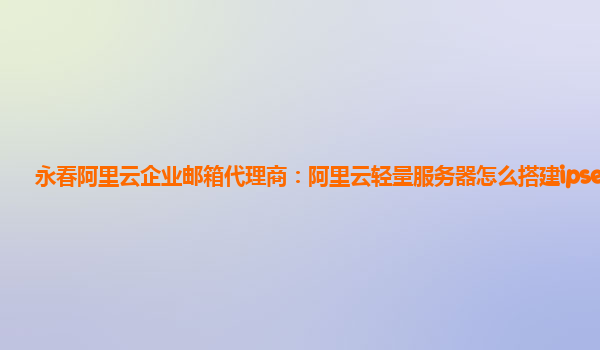 永春阿里云企业邮箱代理商：阿里云轻量服务器怎么搭建ipsec