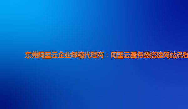 东莞阿里云企业邮箱代理商：阿里云服务器搭建网站流程