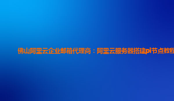 佛山阿里云企业邮箱代理商：阿里云服务器搭建pi节点教程