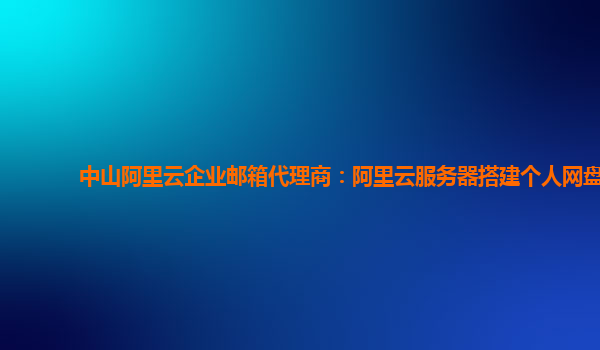 中山阿里云企业邮箱代理商：阿里云服务器搭建个人网盘