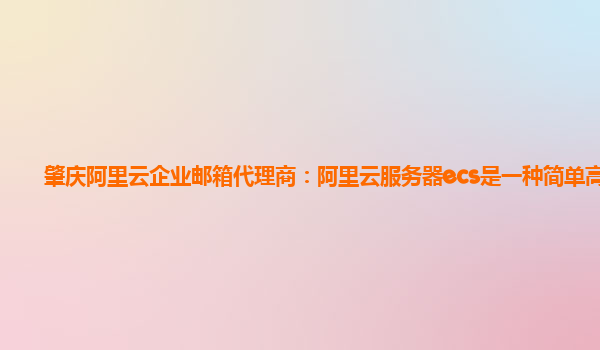 肇庆阿里云企业邮箱代理商：阿里云服务器ecs是一种简单高效