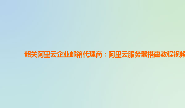 韶关阿里云企业邮箱代理商：阿里云服务器搭建教程视频