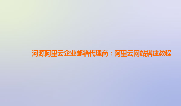 河源阿里云企业邮箱代理商：阿里云网站搭建教程