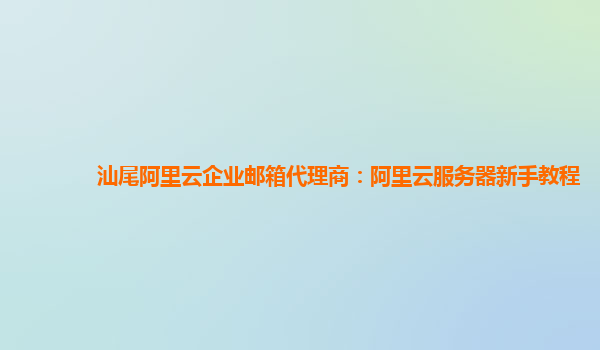 汕尾阿里云企业邮箱代理商：阿里云服务器新手教程