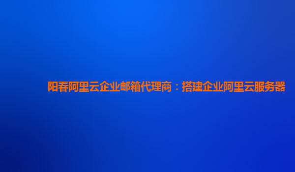 阳春阿里云企业邮箱代理商：搭建企业阿里云服务器