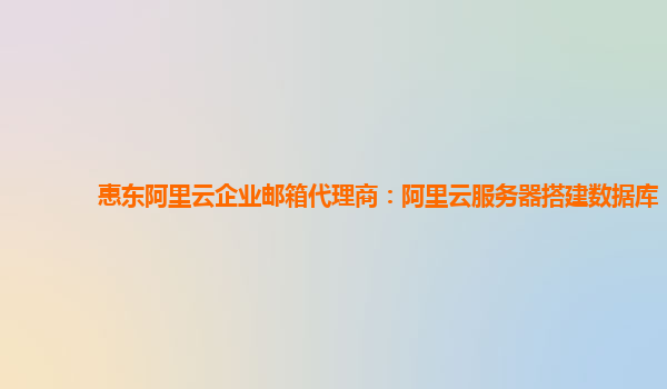 惠东阿里云企业邮箱代理商：阿里云服务器搭建数据库