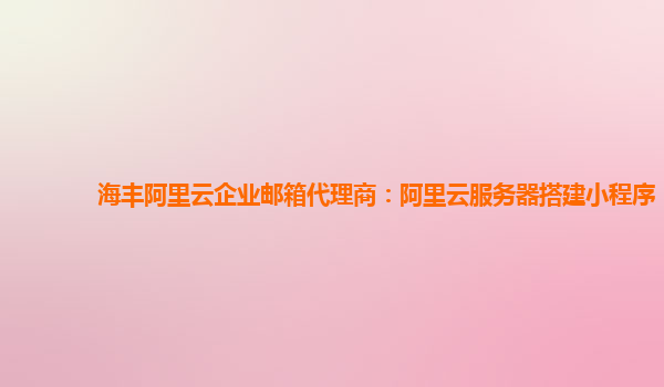 海丰阿里云企业邮箱代理商：阿里云服务器搭建小程序