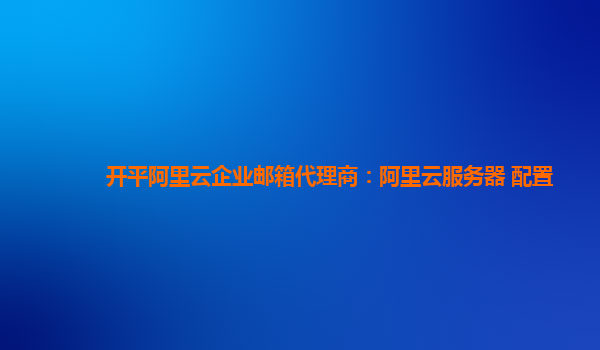 开平阿里云企业邮箱代理商：阿里云服务器 配置