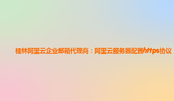 桂林阿里云企业邮箱代理商：阿里云服务器配置https协议