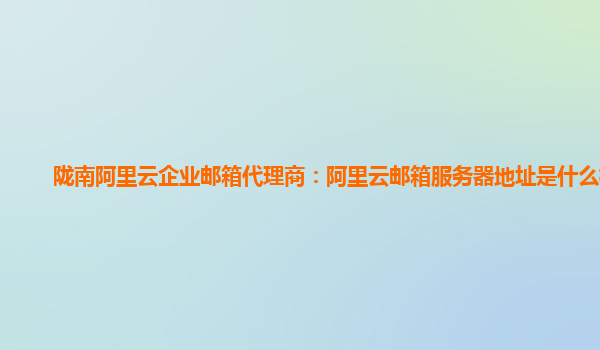 陇南阿里云企业邮箱代理商：阿里云邮箱服务器地址是什么格式