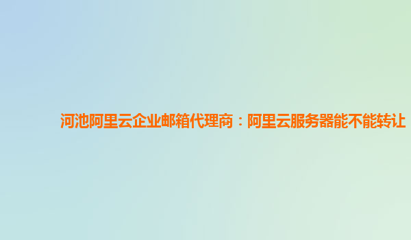 河池阿里云企业邮箱代理商：阿里云服务器能不能转让