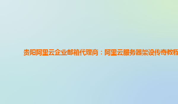 贵阳阿里云企业邮箱代理商：阿里云服务器架设传奇教程