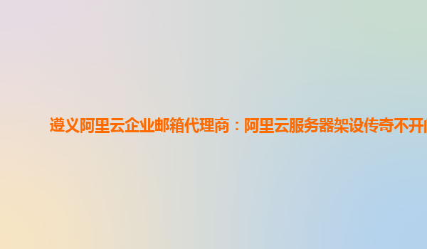 遵义阿里云企业邮箱代理商：阿里云服务器架设传奇不开门