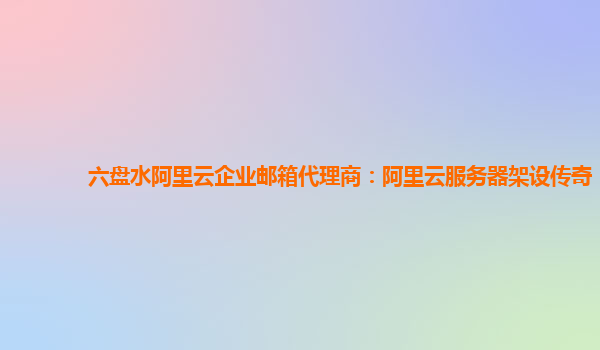 六盘水阿里云企业邮箱代理商：阿里云服务器架设传奇