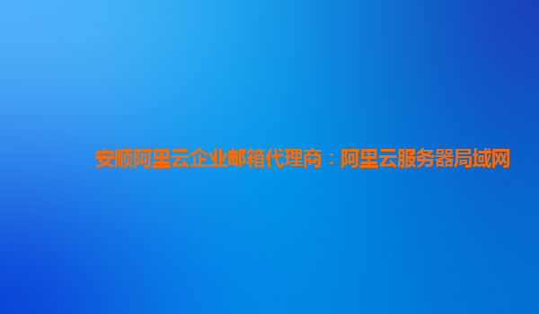 安顺阿里云企业邮箱代理商：阿里云服务器局域网