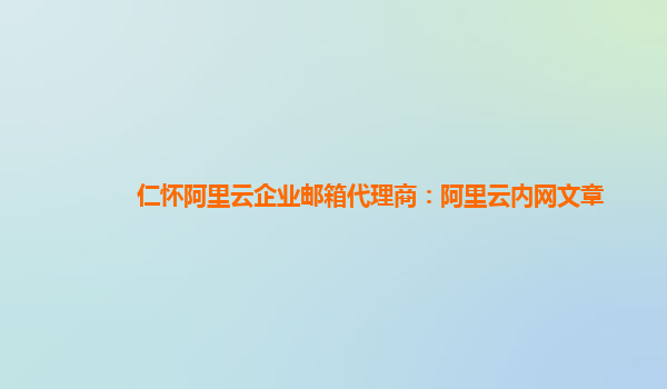 仁怀阿里云企业邮箱代理商：阿里云内网文章